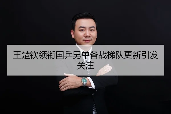 王楚钦领衔国乒男单备战梯队更新引发关注