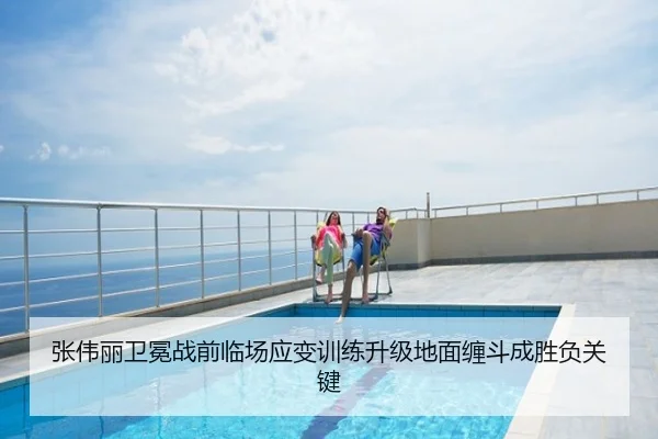 张伟丽卫冕战前临场应变训练升级地面缠斗成胜负关键