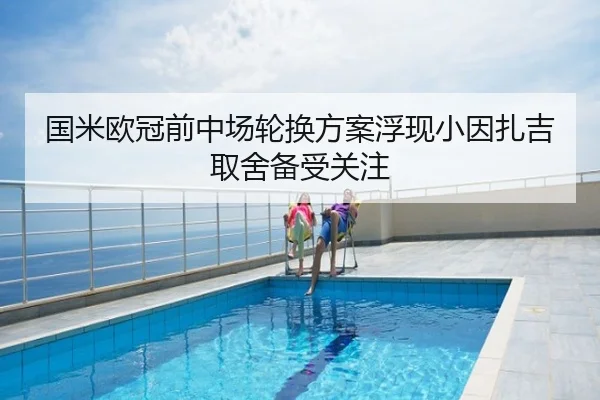 国米欧冠前中场轮换方案浮现小因扎吉取舍备受关注