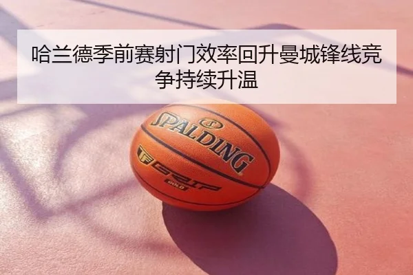哈兰德季前赛射门效率回升曼城锋线竞争持续升温